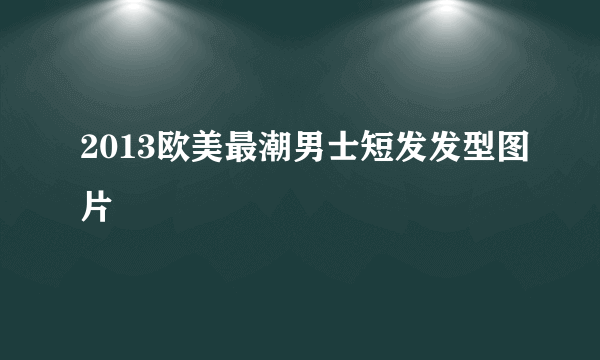 2013欧美最潮男士短发发型图片