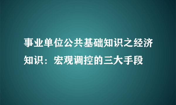 事业单位公共基础知识之经济知识：宏观调控的三大手段