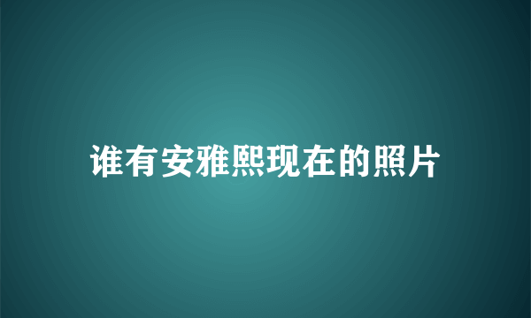 谁有安雅熙现在的照片