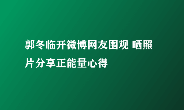 郭冬临开微博网友围观 晒照片分享正能量心得