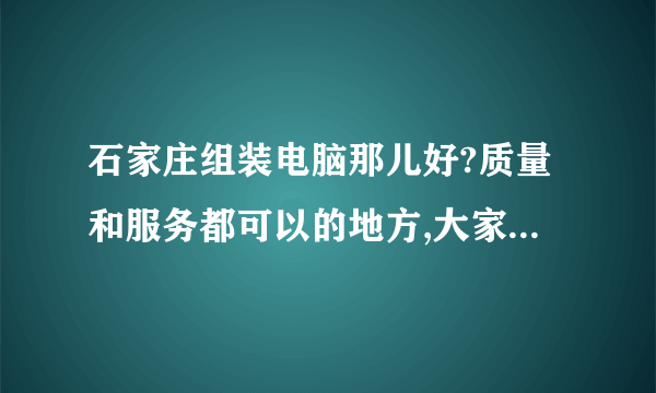 石家庄组装电脑那儿好?质量和服务都可以的地方,大家推荐一个·