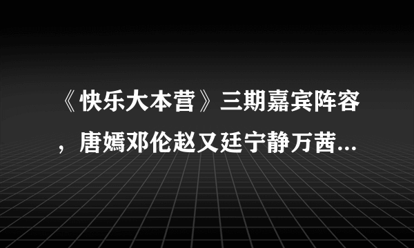 《快乐大本营》三期嘉宾阵容，唐嫣邓伦赵又廷宁静万茜张雨绮加盟