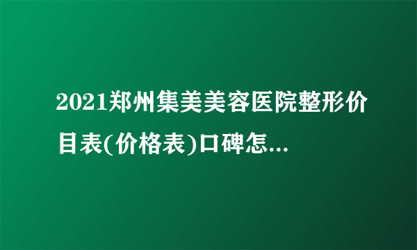 2021郑州集美美容医院整形价目表(价格表)口碑怎么样_正规吗_地址