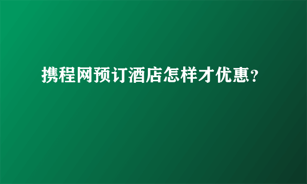 携程网预订酒店怎样才优惠？