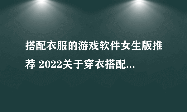 搭配衣服的游戏软件女生版推荐 2022关于穿衣搭配的小游戏