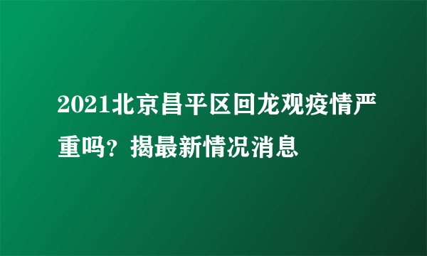 2021北京昌平区回龙观疫情严重吗？揭最新情况消息