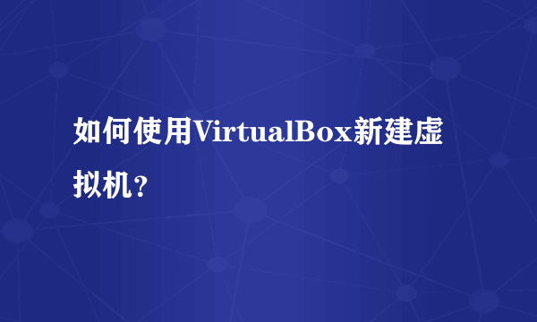 如何使用VirtualBox新建虚拟机？