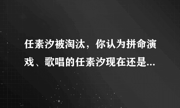 任素汐被淘汰，你认为拼命演戏、歌唱的任素汐现在还是“无名之辈”吗？