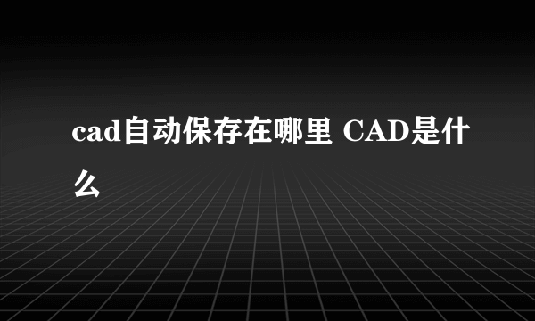 cad自动保存在哪里 CAD是什么