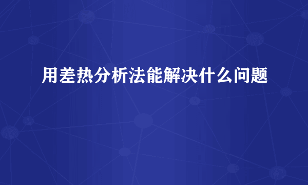 用差热分析法能解决什么问题