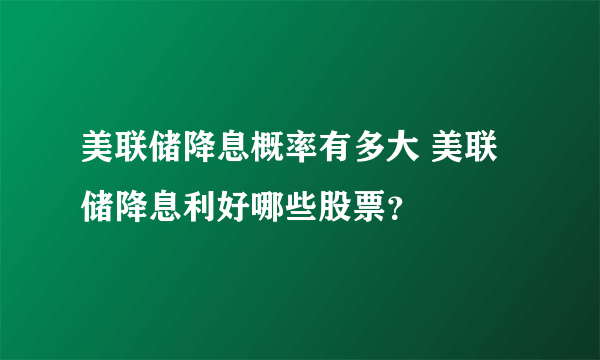 美联储降息概率有多大 美联储降息利好哪些股票？