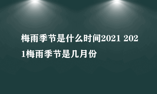 梅雨季节是什么时间2021 2021梅雨季节是几月份