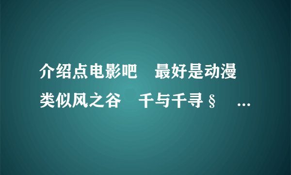 介绍点电影吧　最好是动漫　类似风之谷　千与千寻§　TV版动漫也行　但海贼王那些就不需介绍了　谢。