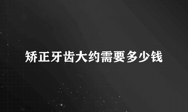 矫正牙齿大约需要多少钱