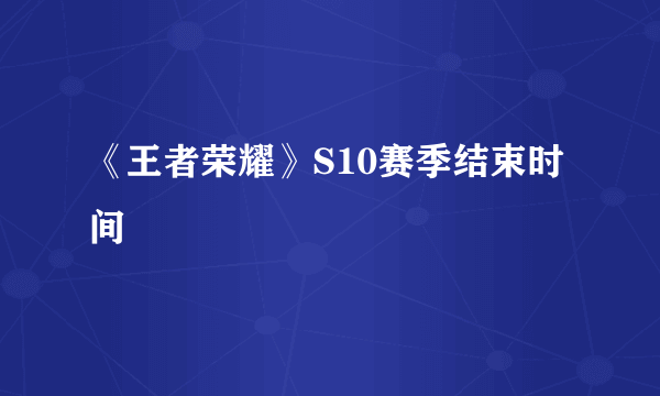 《王者荣耀》S10赛季结束时间