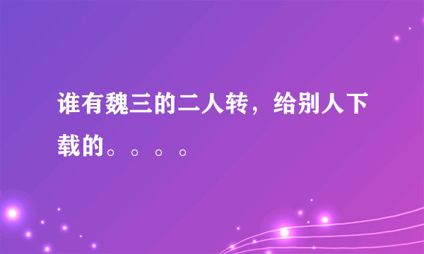 谁有魏三的二人转，给别人下载的。。。。