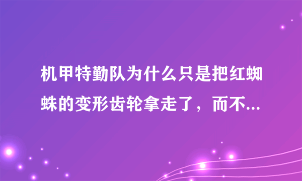 机甲特勤队为什么只是把红蜘蛛的变形齿轮拿走了，而不把它拆了？