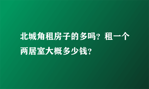 北城角租房子的多吗？租一个两居室大概多少钱？