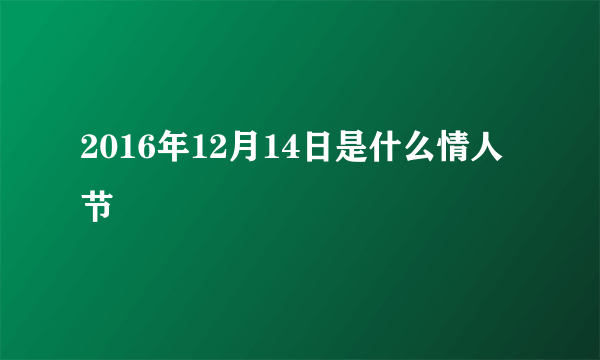 2016年12月14日是什么情人节