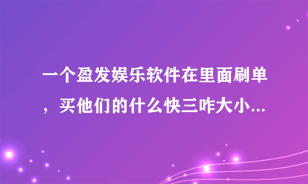 一个盈发娱乐软件在里面刷单，买他们的什么快三咋大小，刷单子，说几单结算，套现了几万，还要在套，说了最后一个