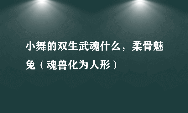 小舞的双生武魂什么，柔骨魅兔（魂兽化为人形）