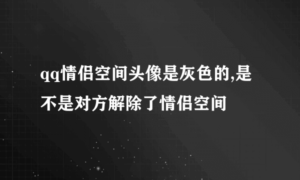 qq情侣空间头像是灰色的,是不是对方解除了情侣空间