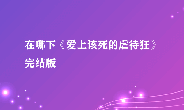 在哪下《爱上该死的虐待狂》完结版