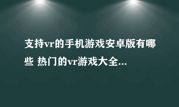 支持vr的手机游戏安卓版有哪些 热门的vr游戏大全2023