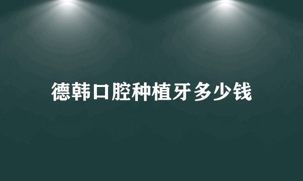 德韩口腔种植牙多少钱