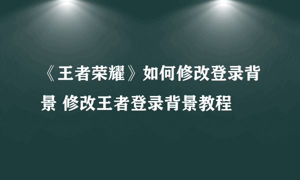 《王者荣耀》如何修改登录背景 修改王者登录背景教程