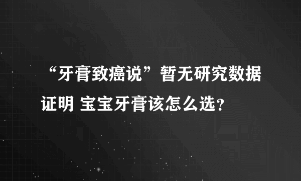 “牙膏致癌说”暂无研究数据证明 宝宝牙膏该怎么选？