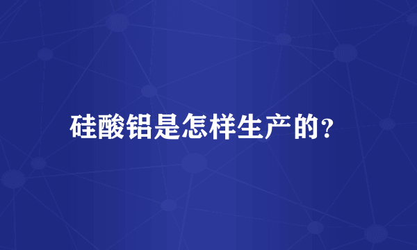 硅酸铝是怎样生产的？