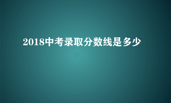 2018中考录取分数线是多少