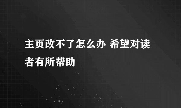 主页改不了怎么办 希望对读者有所帮助