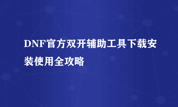 DNF官方双开辅助工具下载安装使用全攻略