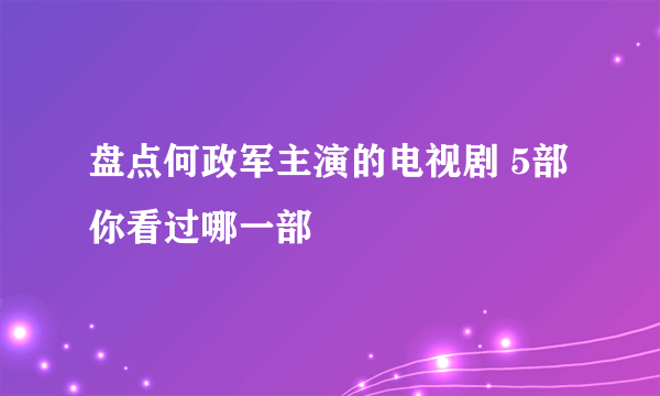 盘点何政军主演的电视剧 5部你看过哪一部