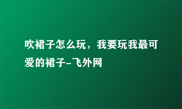 吹裙子怎么玩，我要玩我最可爱的裙子-飞外网