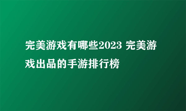 完美游戏有哪些2023 完美游戏出品的手游排行榜