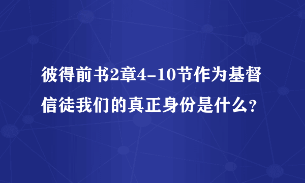 彼得前书2章4-10节作为基督信徒我们的真正身份是什么？