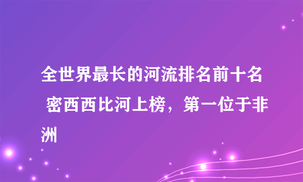 全世界最长的河流排名前十名 密西西比河上榜，第一位于非洲