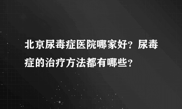 北京尿毒症医院哪家好？尿毒症的治疗方法都有哪些？