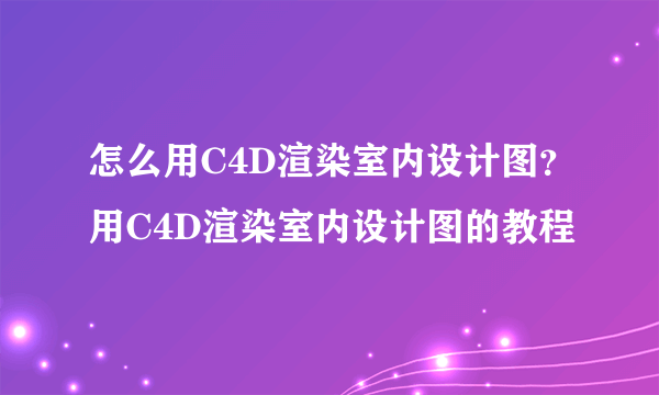 怎么用C4D渲染室内设计图？用C4D渲染室内设计图的教程