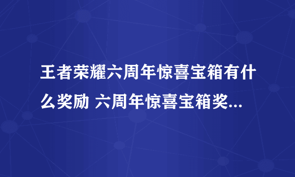 王者荣耀六周年惊喜宝箱有什么奖励 六周年惊喜宝箱奖池奖励汇总