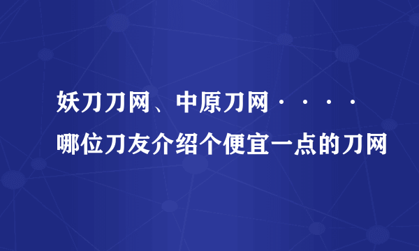 妖刀刀网、中原刀网····哪位刀友介绍个便宜一点的刀网