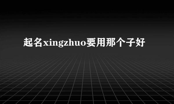 起名xingzhuo要用那个子好