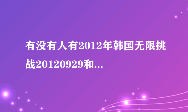 有没有人有2012年韩国无限挑战20120929和20121006两期的资源……就是中秋特辑无线商