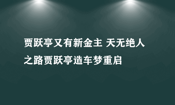 贾跃亭又有新金主 天无绝人之路贾跃亭造车梦重启