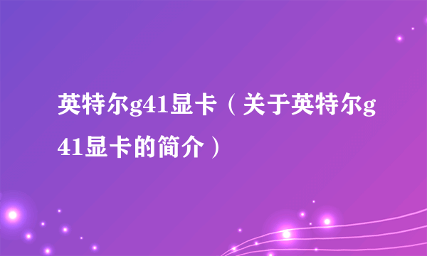 英特尔g41显卡（关于英特尔g41显卡的简介）