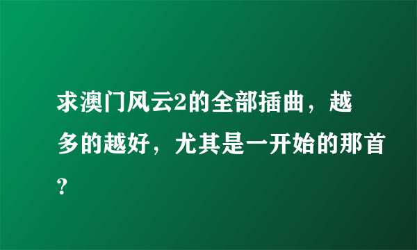 求澳门风云2的全部插曲，越多的越好，尤其是一开始的那首？