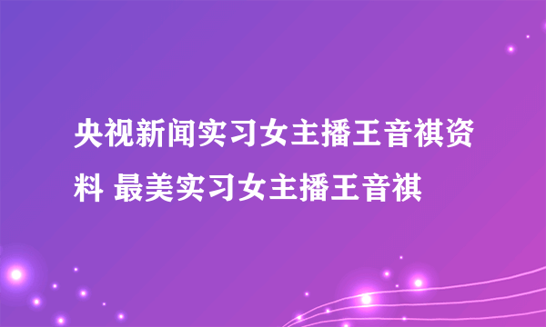 央视新闻实习女主播王音祺资料 最美实习女主播王音祺